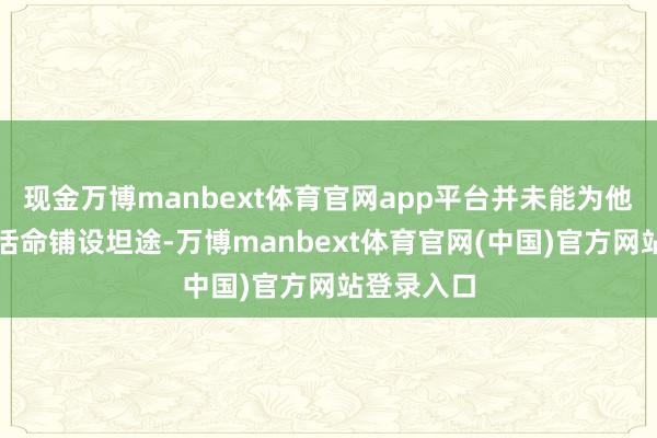 现金万博manbext体育官网app平台并未能为他们的成年活命铺设坦途-万博manbext体育官网(中国)官方网站登录入口