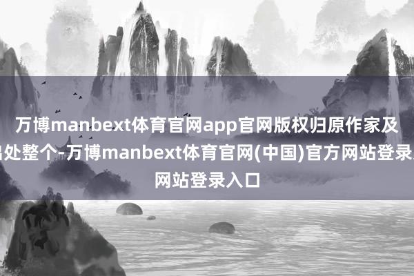 万博manbext体育官网app官网版权归原作家及原出处整个-万博manbext体育官网(中国)官方网站登录入口