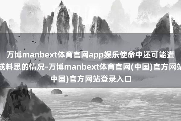 万博manbext体育官网app娱乐使命中还可能遭受多样不成料思的情况-万博manbext体育官网(中国)官方网站登录入口