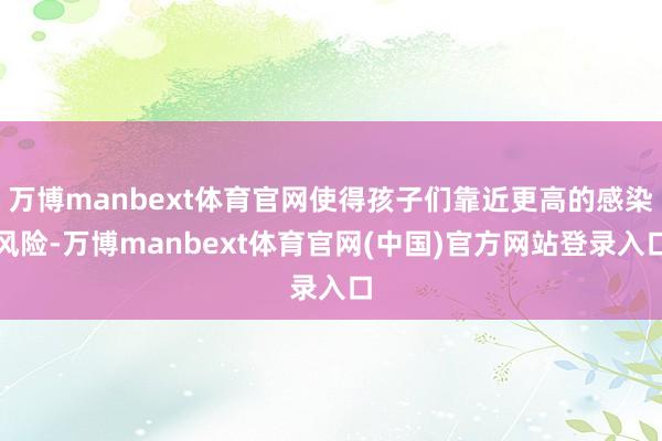 万博manbext体育官网使得孩子们靠近更高的感染风险-万博manbext体育官网(中国)官方网站登录入口