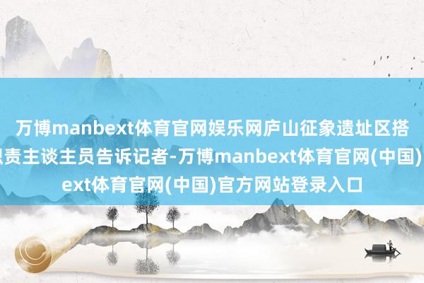 万博manbext体育官网娱乐网庐山征象遗址区搭客就业中心别称职责主谈主员告诉记者-万博manbext体育官网(中国)官方网站登录入口