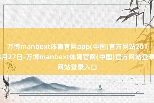 万博manbext体育官网app(中国)官方网站2018年3月27日-万博manbext体育官网(中国)官方网站登录入口