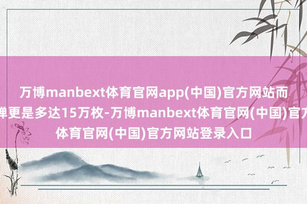 万博manbext体育官网app(中国)官方网站而真主党的火箭弹更是多达15万枚-万博manbext体育官网(中国)官方网站登录入口