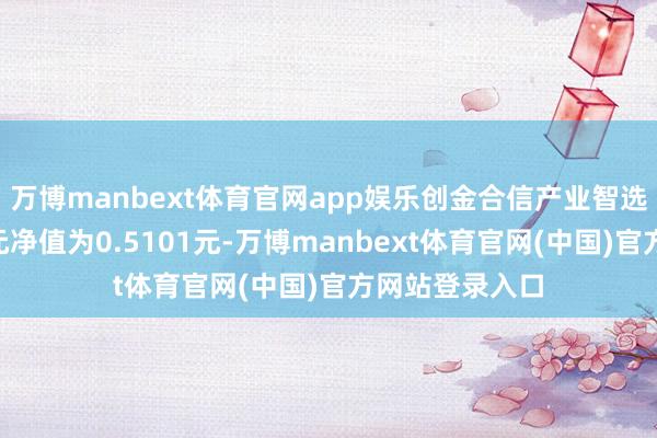 万博manbext体育官网app娱乐创金合信产业智选羼杂A最新单元净值为0.5101元-万博manbext体育官网(中国)官方网站登录入口