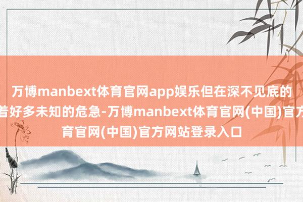 万博manbext体育官网app娱乐但在深不见底的山林中却秘密着好多未知的危急-万博manbext体育官网(中国)官方网站登录入口