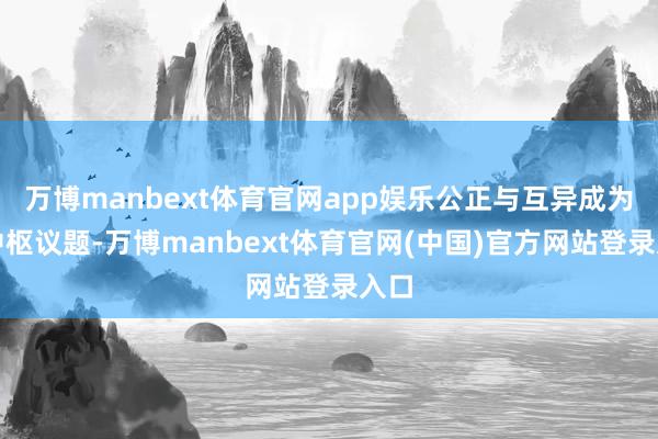 万博manbext体育官网app娱乐公正与互异成为了中枢议题-万博manbext体育官网(中国)官方网站登录入口