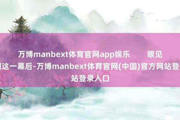 万博manbext体育官网app娱乐        眼见者看到这一幕后-万博manbext体育官网(中国)官方网站登录入口