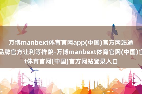 万博manbext体育官网app(中国)官方网站通过披发品类券、品牌官方让利等样貌-万博manbext体育官网(中国)官方网站登录入口