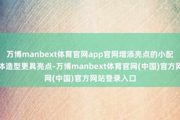 万博manbext体育官网app官网增添亮点的小配饰为了让全体造型更具亮点-万博manbext体育官网(中国)官方网站登录入口