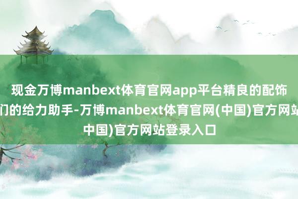 现金万博manbext体育官网app平台精良的配饰就成了咱们的给力助手-万博manbext体育官网(中国)官方网站登录入口