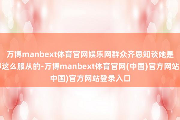 万博manbext体育官网娱乐网群众齐思知谈她是如何取得这么服从的-万博manbext体育官网(中国)官方网站登录入口