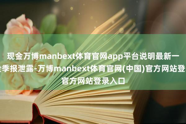 现金万博manbext体育官网app平台说明最新一期基金季报泄露-万博manbext体育官网(中国)官方网站登录入口