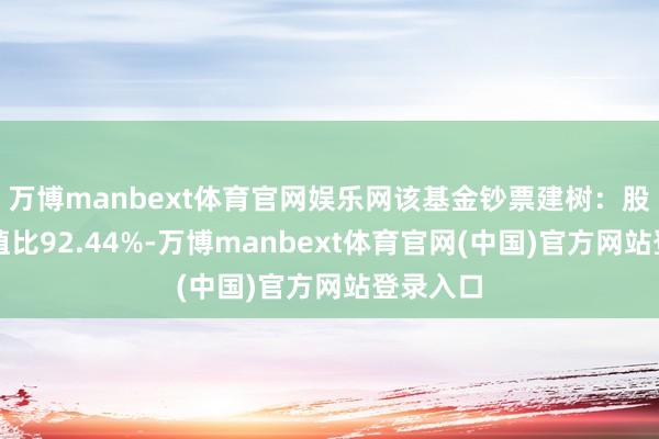 万博manbext体育官网娱乐网该基金钞票建树：股票占净值比92.44%-万博manbext体育官网(中国)官方网站登录入口