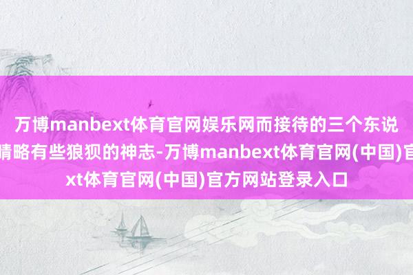 万博manbext体育官网娱乐网而接待的三个东说念主员看到周雨晴略有些狼狈的神志-万博manbext体育官网(中国)官方网站登录入口