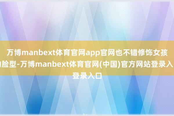 万博manbext体育官网app官网也不错修饰女孩的脸型-万博manbext体育官网(中国)官方网站登录入口