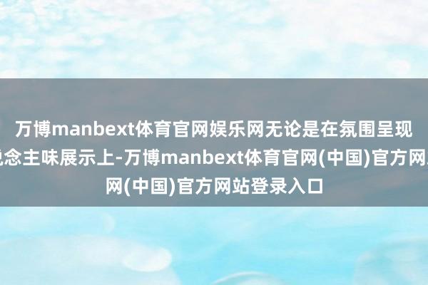 万博manbext体育官网娱乐网无论是在氛围呈现仍是女东说念主味展示上-万博manbext体育官网(中国)官方网站登录入口