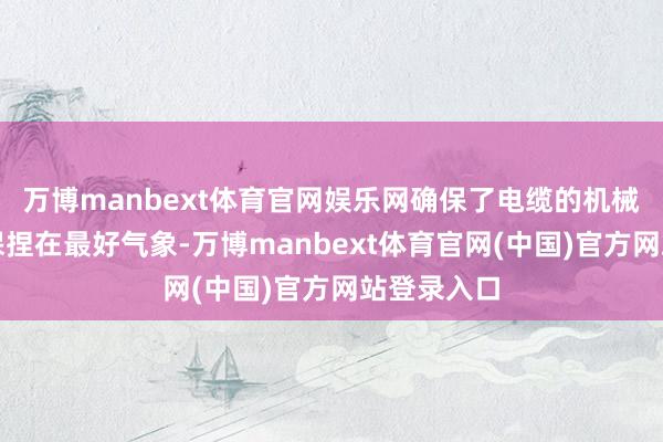 万博manbext体育官网娱乐网确保了电缆的机械性能恒久保捏在最好气象-万博manbext体育官网(中国)官方网站登录入口