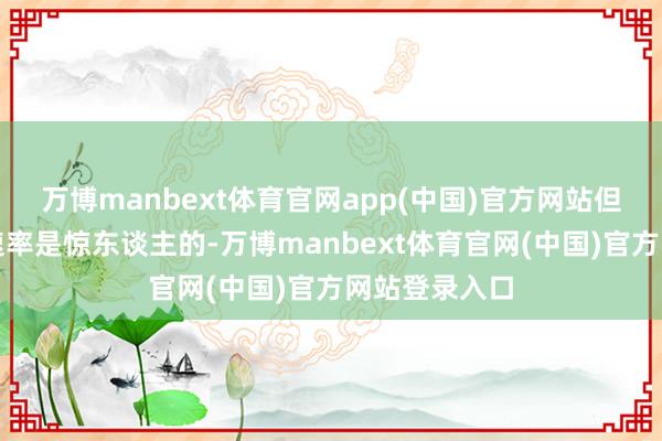 万博manbext体育官网app(中国)官方网站但中国的发展速率是惊东谈主的-万博manbext体育官网(中国)官方网站登录入口