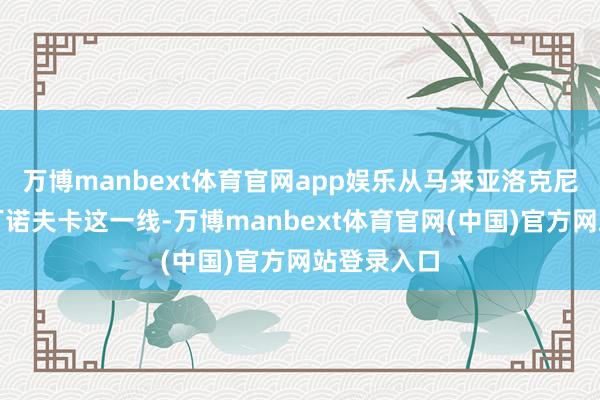 万博manbext体育官网app娱乐从马来亚洛克尼亚到马尔丁诺夫卡这一线-万博manbext体育官网(中国)官方网站登录入口