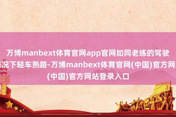 万博manbext体育官网app官网如同老练的驾驶员在复杂路况下轻车熟路-万博manbext体育官网(中国)官方网站登录入口