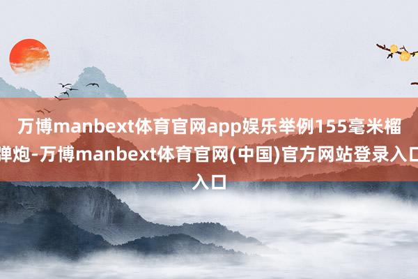 万博manbext体育官网app娱乐举例155毫米榴弹炮-万博manbext体育官网(中国)官方网站登录入口