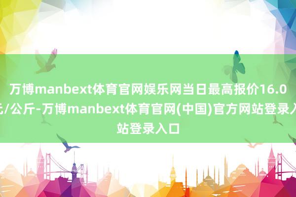 万博manbext体育官网娱乐网当日最高报价16.00元/公斤-万博manbext体育官网(中国)官方网站登录入口