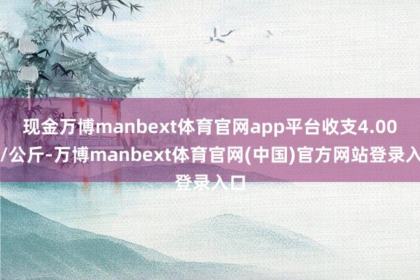 现金万博manbext体育官网app平台收支4.00元/公斤-万博manbext体育官网(中国)官方网站登录入口