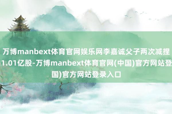 万博manbext体育官网娱乐网李嘉诚父子两次减捏共计约1.01亿股-万博manbext体育官网(中国)官方网站登录入口