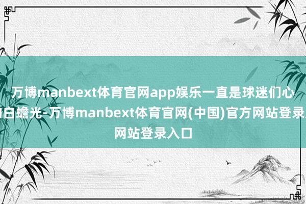 万博manbext体育官网app娱乐一直是球迷们心中的白蟾光-万博manbext体育官网(中国)官方网站登录入口