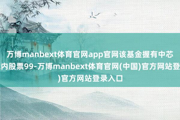 万博manbext体育官网app官网该基金握有中芯外洋境内股票99-万博manbext体育官网(中国)官方网站登录入口