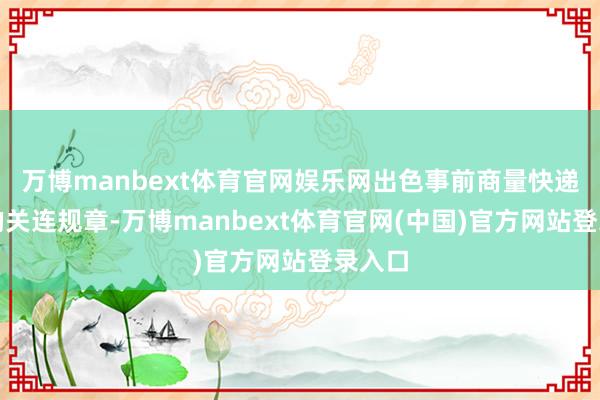 万博manbext体育官网娱乐网出色事前商量快递公司的关连规章-万博manbext体育官网(中国)官方网站登录入口