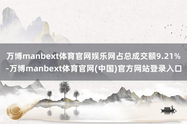 万博manbext体育官网娱乐网占总成交额9.21%-万博manbext体育官网(中国)官方网站登录入口