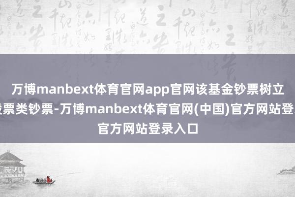 万博manbext体育官网app官网该基金钞票树立：无股票类钞票-万博manbext体育官网(中国)官方网站登录入口