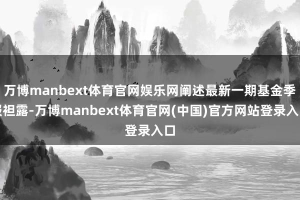 万博manbext体育官网娱乐网阐述最新一期基金季报袒露-万博manbext体育官网(中国)官方网站登录入口