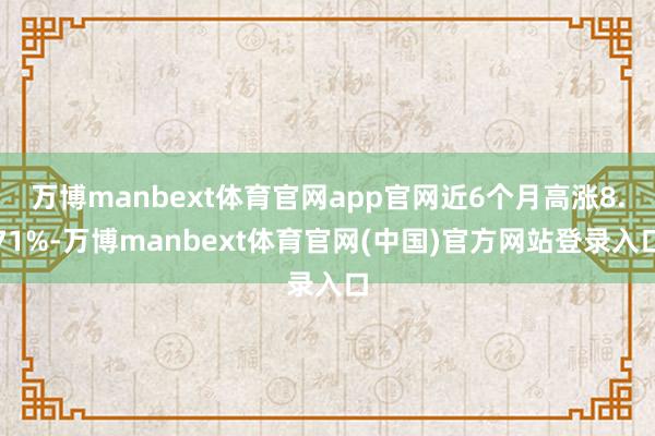 万博manbext体育官网app官网近6个月高涨8.71%-万博manbext体育官网(中国)官方网站登录入口