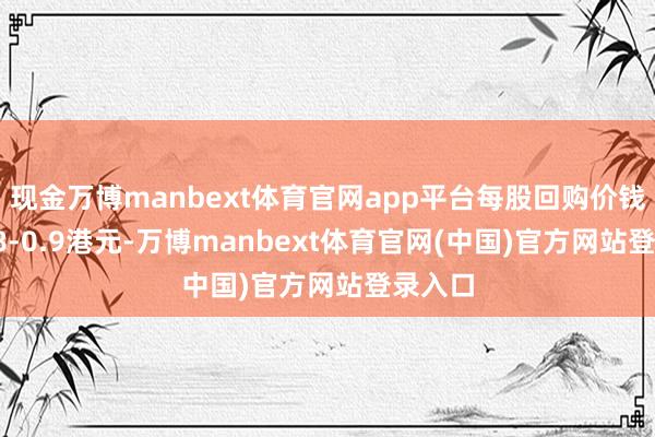 现金万博manbext体育官网app平台每股回购价钱为0.88-0.9港元-万博manbext体育官网(中国)官方网站登录入口