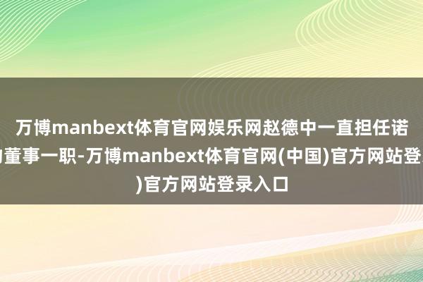 万博manbext体育官网娱乐网赵德中一直担任诺泰生物董事一职-万博manbext体育官网(中国)官方网站登录入口