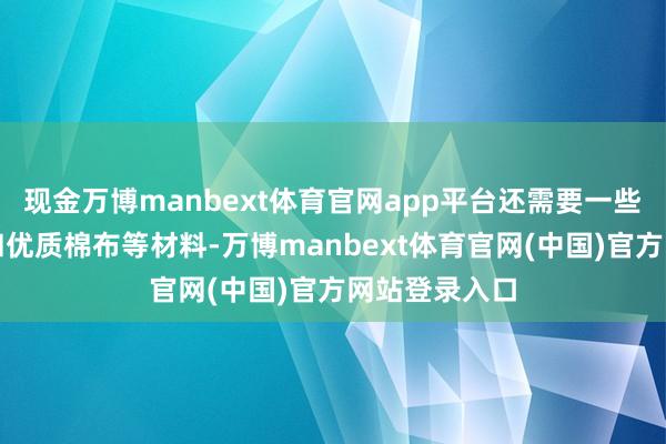 现金万博manbext体育官网app平台还需要一些铁环、皮革和优质棉布等材料-万博manbext体育官网(中国)官方网站登录入口