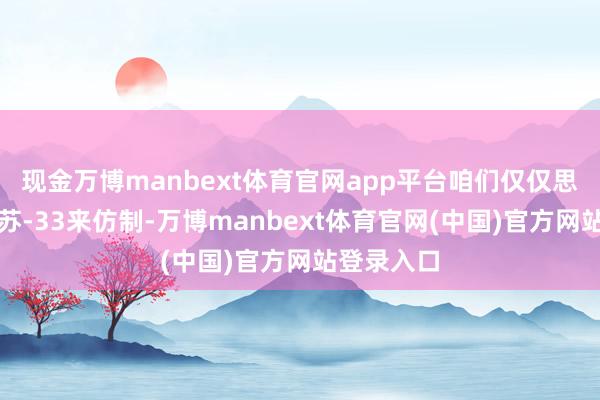 现金万博manbext体育官网app平台咱们仅仅思通过引进苏-33来仿制-万博manbext体育官网(中国)官方网站登录入口