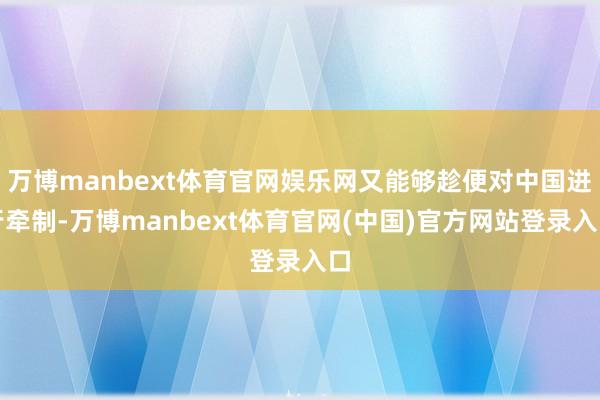 万博manbext体育官网娱乐网又能够趁便对中国进行牵制-万博manbext体育官网(中国)官方网站登录入口