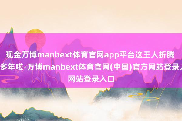 现金万博manbext体育官网app平台这王人折腾 30 多年啦-万博manbext体育官网(中国)官方网站登录入口