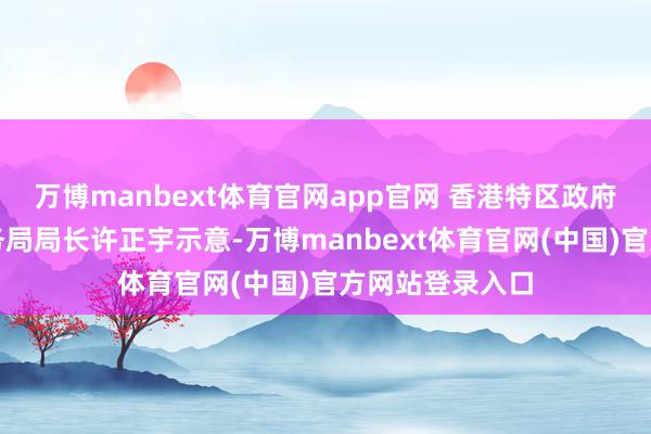 万博manbext体育官网app官网 香港特区政府财经事务及库务局局长许正宇示意-万博manbext体育官网(中国)官方网站登录入口