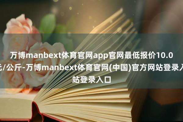 万博manbext体育官网app官网最低报价10.00元/公斤-万博manbext体育官网(中国)官方网站登录入口