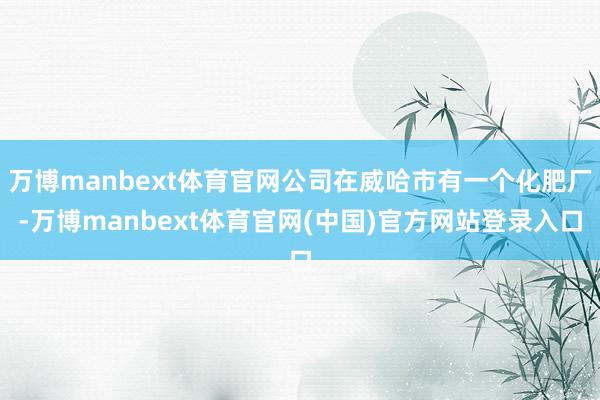 万博manbext体育官网公司在威哈市有一个化肥厂-万博manbext体育官网(中国)官方网站登录入口