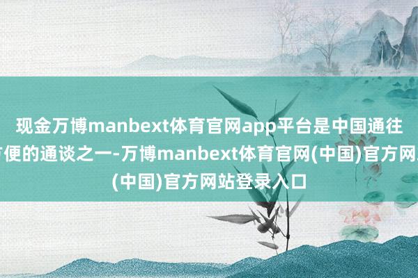 现金万博manbext体育官网app平台是中国通往东南亚最方便的通谈之一-万博manbext体育官网(中国)官方网站登录入口