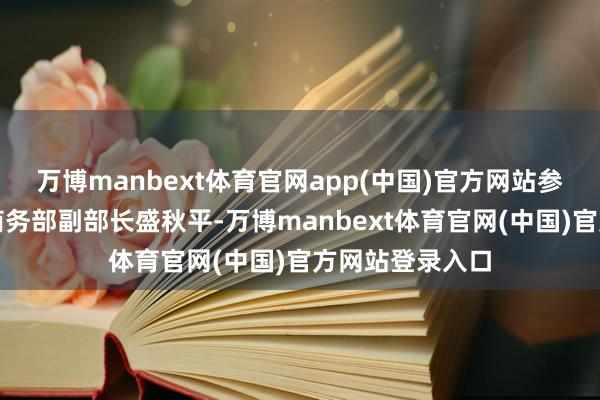 万博manbext体育官网app(中国)官方网站参预发布会的有商务部副部长盛秋平-万博manbext体育官网(中国)官方网站登录入口