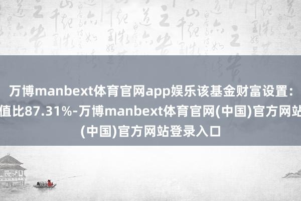 万博manbext体育官网app娱乐该基金财富设置：股票占净值比87.31%-万博manbext体育官网(中国)官方网站登录入口