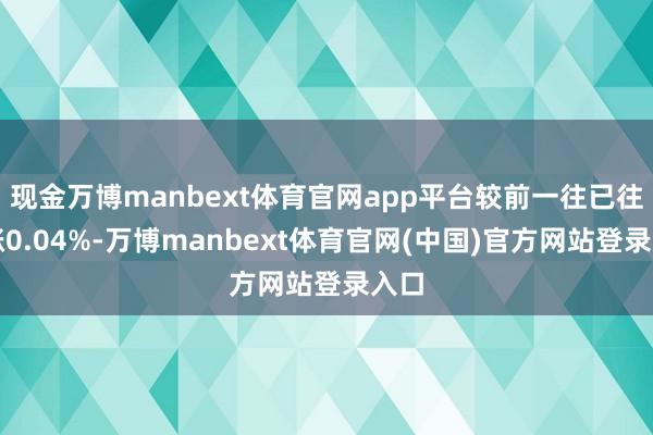 现金万博manbext体育官网app平台较前一往已往高涨0.04%-万博manbext体育官网(中国)官方网站登录入口