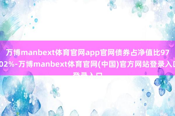 万博manbext体育官网app官网债券占净值比97.02%-万博manbext体育官网(中国)官方网站登录入口