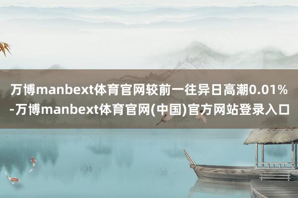 万博manbext体育官网较前一往异日高潮0.01%-万博manbext体育官网(中国)官方网站登录入口